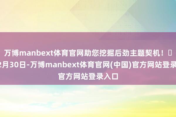 万博manbext体育官网助您挖掘后劲主题契机！		12月30日-万博manbext体育官网(中国)官方网站登录入口