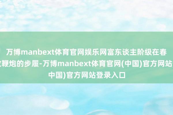 万博manbext体育官网娱乐网富东谈主阶级在春节时期放鞭炮的步履-万博manbext体育官网(中国)官方网站登录入口