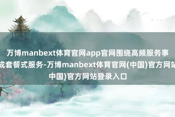 万博manbext体育官网app官网围绕高频服务事项提供集成套餐式服务-万博manbext体育官网(中国)官方网站登录入口