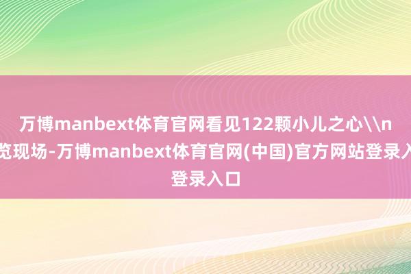 万博manbext体育官网看见122颗小儿之心\n展览现场-万博manbext体育官网(中国)官方网站登录入口