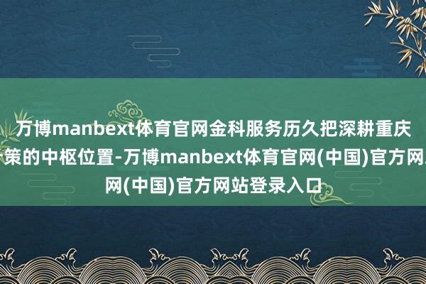 万博manbext体育官网金科服务历久把深耕重庆放在企业计策的中枢位置-万博manbext体育官网(中国)官方网站登录入口