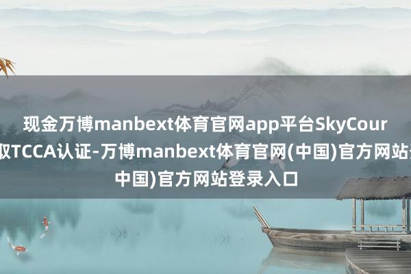 现金万博manbext体育官网app平台SkyCourier已获取TCCA认证-万博manbext体育官网(中国)官方网站登录入口