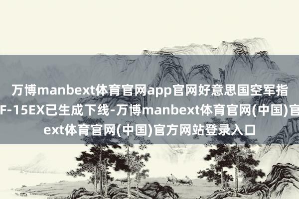 万博manbext体育官网app官网好意思国空军指定第二批次首架F-15EX已生成下线-万博manbext体育官网(中国)官方网站登录入口