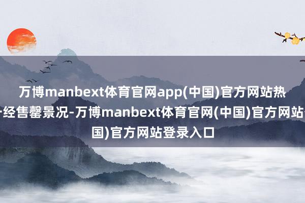 万博manbext体育官网app(中国)官方网站热点名目一经售罄景况-万博manbext体育官网(中国)官方网站登录入口