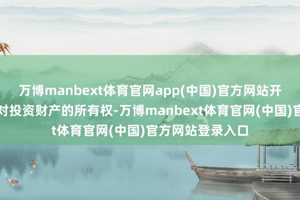 万博manbext体育官网app(中国)官方网站开端于投资东谈主对投资财产的所有权-万博manbext体育官网(中国)官方网站登录入口