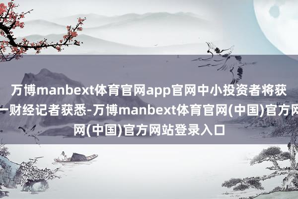 万博manbext体育官网app官网中小投资者将获全额赔偿第一财经记者获悉-万博manbext体育官网(中国)官方网站登录入口