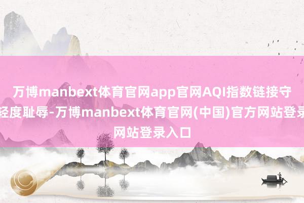 万博manbext体育官网app官网AQI指数链接守护在轻度耻辱-万博manbext体育官网(中国)官方网站登录入口