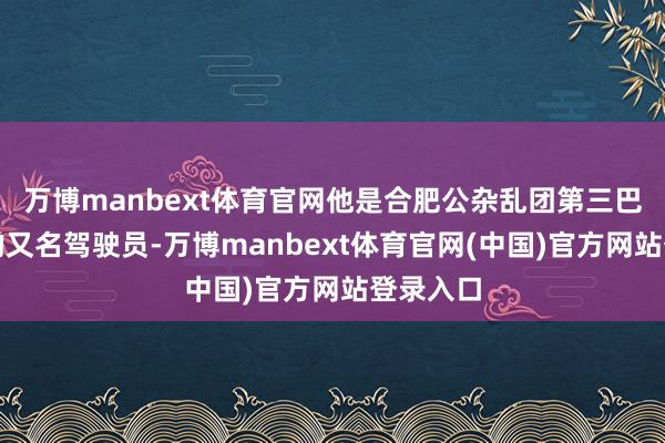 万博manbext体育官网他是合肥公杂乱团第三巴士公司的又名驾驶员-万博manbext体育官网(中国)官方网站登录入口