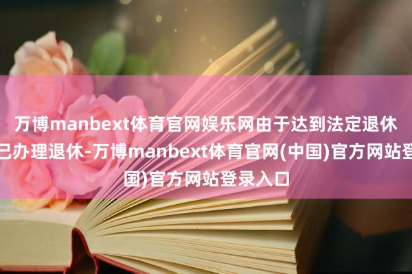 万博manbext体育官网娱乐网由于达到法定退休年事并已办理退休-万博manbext体育官网(中国)官方网站登录入口