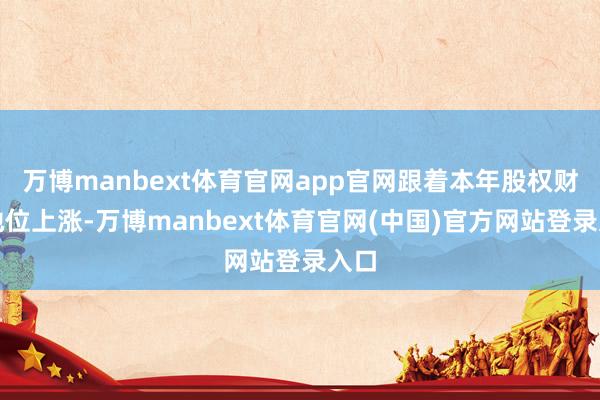 万博manbext体育官网app官网跟着本年股权财政地位上涨-万博manbext体育官网(中国)官方网站登录入口