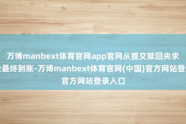 万博manbext体育官网app官网从提交赎回央求到资金最终到账-万博manbext体育官网(中国)官方网站登录入口
