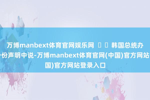万博manbext体育官网娱乐网 韩国总统办公室在一份声明中说-万博manbext体育官网(中国)官方网站登录入口