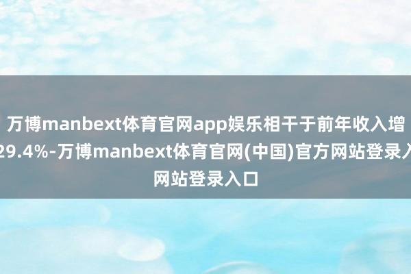 万博manbext体育官网app娱乐相干于前年收入增长29.4%-万博manbext体育官网(中国)官方网站登录入口