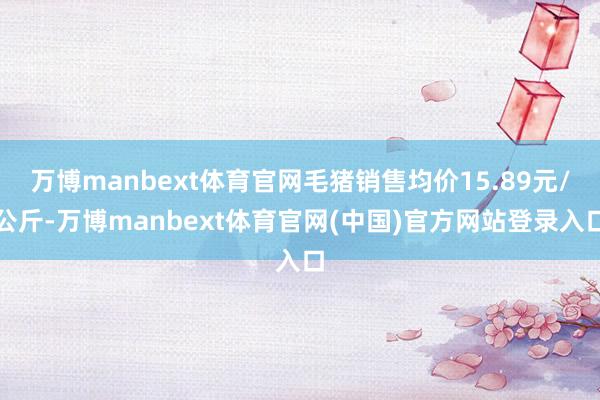万博manbext体育官网毛猪销售均价15.89元/公斤-万博manbext体育官网(中国)官方网站登录入口