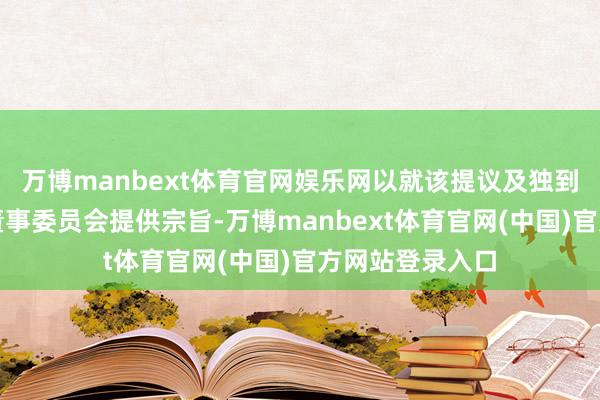 万博manbext体育官网娱乐网以就该提议及独到化洽商向孤立董事委员会提供宗旨-万博manbext体育官网(中国)官方网站登录入口