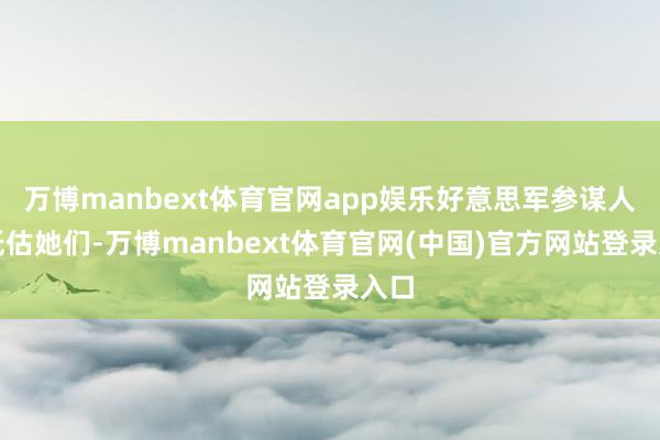 万博manbext体育官网app娱乐好意思军参谋人常低估她们-万博manbext体育官网(中国)官方网站登录入口