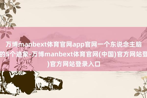 万博manbext体育官网app官网一个东说念主脑子醒觉的5个迹象-万博manbext体育官网(中国)官方网站登录入口