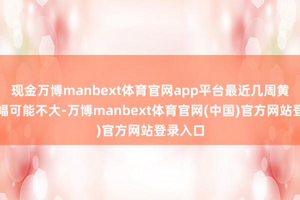 现金万博manbext体育官网app平台最近几周黄金的涨幅可能不大-万博manbext体育官网(中国)官方网站登录入口