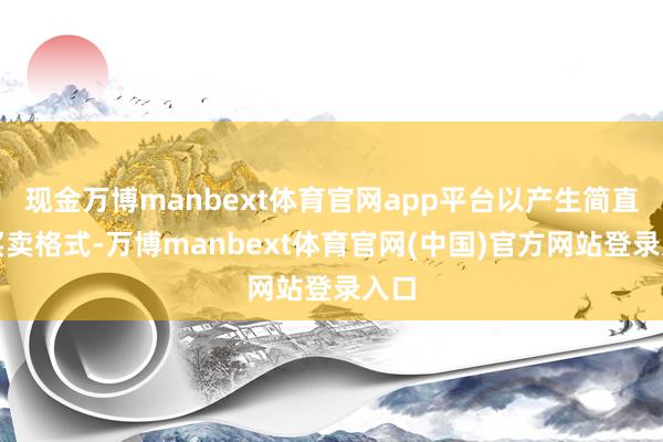 现金万博manbext体育官网app平台以产生简直的买卖格式-万博manbext体育官网(中国)官方网站登录入口