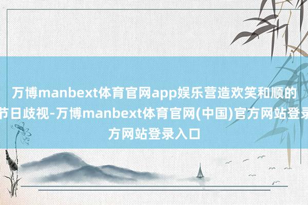 万博manbext体育官网app娱乐营造欢笑和顺的新年节日歧视-万博manbext体育官网(中国)官方网站登录入口