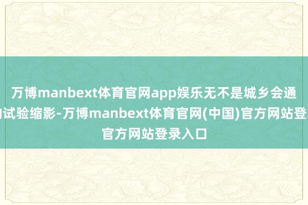 万博manbext体育官网app娱乐无不是城乡会通发展的试验缩影-万博manbext体育官网(中国)官方网站登录入口