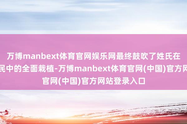 万博manbext体育官网娱乐网最终鼓吹了姓氏在中国底层平民中的全面栽植-万博manbext体育官网(中国)官方网站登录入口
