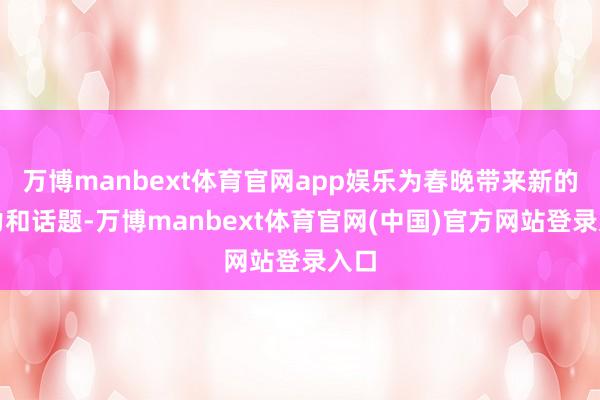万博manbext体育官网app娱乐为春晚带来新的活力和话题-万博manbext体育官网(中国)官方网站登录入口