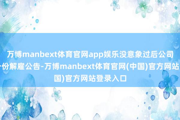 万博manbext体育官网app娱乐没意象过后公司还发了一份解雇公告-万博manbext体育官网(中国)官方网站登录入口