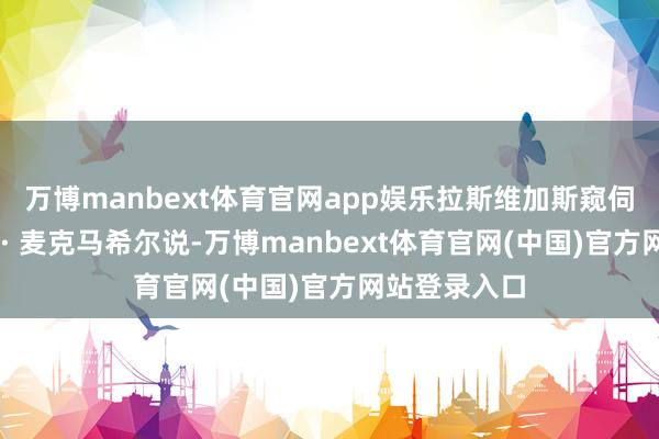 万博manbext体育官网app娱乐拉斯维加斯窥伺局局长凯文 · 麦克马希尔说-万博manbext体育官网(中国)官方网站登录入口