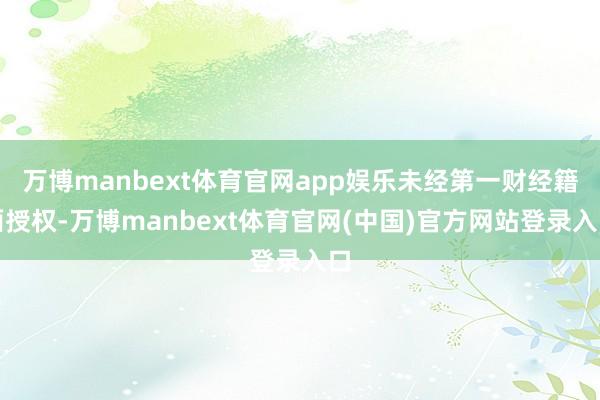 万博manbext体育官网app娱乐未经第一财经籍面授权-万博manbext体育官网(中国)官方网站登录入口