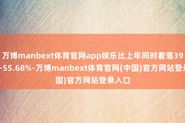 万博manbext体育官网app娱乐比上年同时着落39.90%-55.68%-万博manbext体育官网(中国)官方网站登录入口
