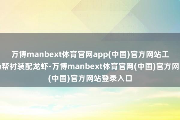 万博manbext体育官网app(中国)官方网站工程师们现场帮衬装配龙虾-万博manbext体育官网(中国)官方网站登录入口