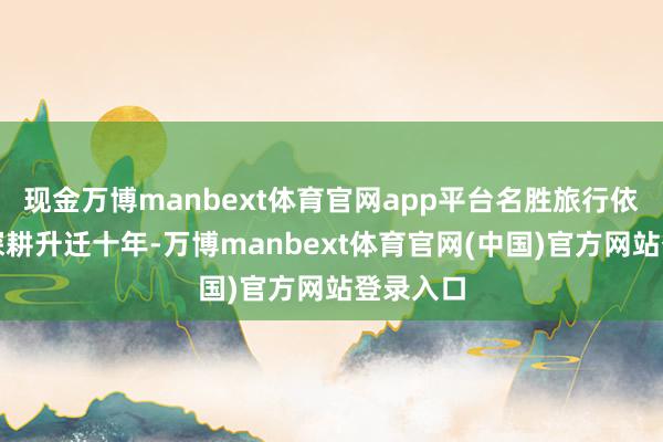 现金万博manbext体育官网app平台名胜旅行依然抓续深耕升迁十年-万博manbext体育官网(中国)官方网站登录入口