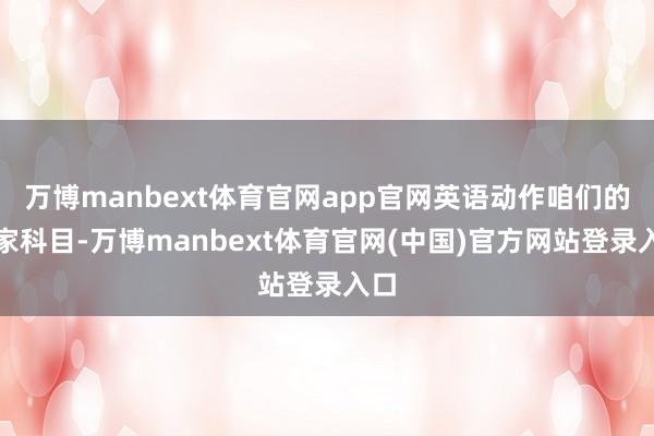 万博manbext体育官网app官网英语动作咱们的行家科目-万博manbext体育官网(中国)官方网站登录入口