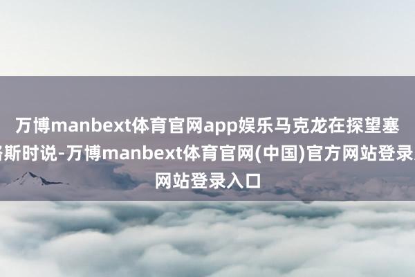 万博manbext体育官网app娱乐马克龙在探望塞浦路斯时说-万博manbext体育官网(中国)官方网站登录入口