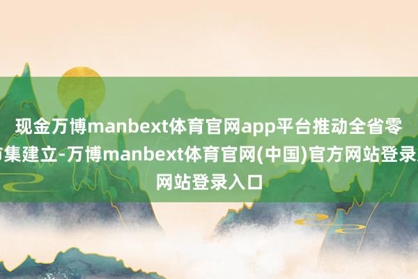 现金万博manbext体育官网app平台推动全省零工市集建立-万博manbext体育官网(中国)官方网站登录入口