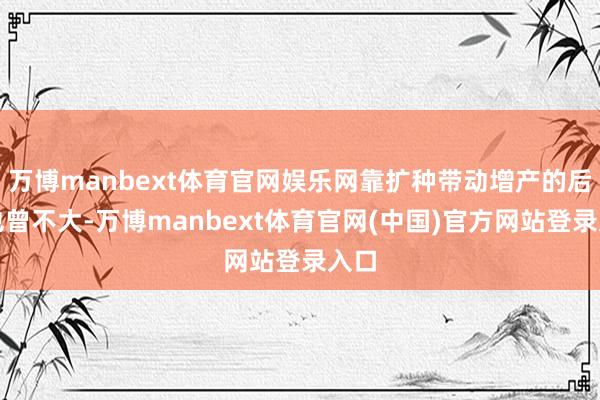 万博manbext体育官网娱乐网靠扩种带动增产的后劲也曾不大-万博manbext体育官网(中国)官方网站登录入口
