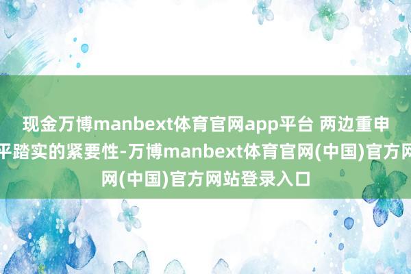 现金万博manbext体育官网app平台 两边重申爱戴南海和平踏实的紧要性-万博manbext体育官网(中国)官方网站登录入口