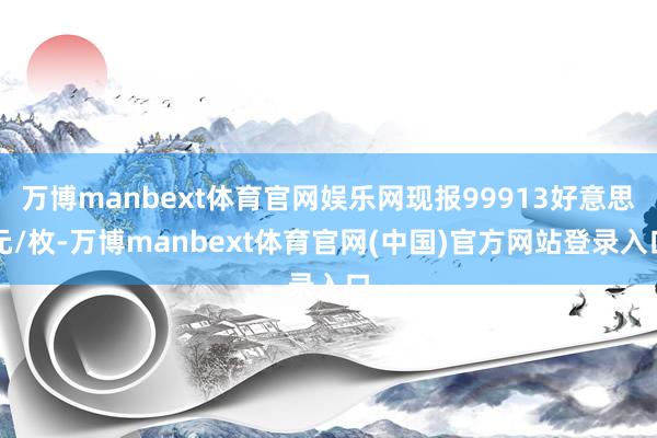 万博manbext体育官网娱乐网现报99913好意思元/枚-万博manbext体育官网(中国)官方网站登录入口