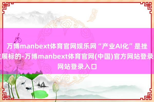 万博manbext体育官网娱乐网“产业AI化”是挫折发展标的-万博manbext体育官网(中国)官方网站登录入口