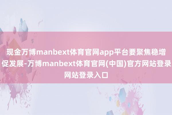 现金万博manbext体育官网app平台要聚焦稳增长、促发展-万博manbext体育官网(中国)官方网站登录入口