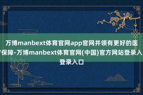 万博manbext体育官网app官网并领有更好的医疗保障-万博manbext体育官网(中国)官方网站登录入口