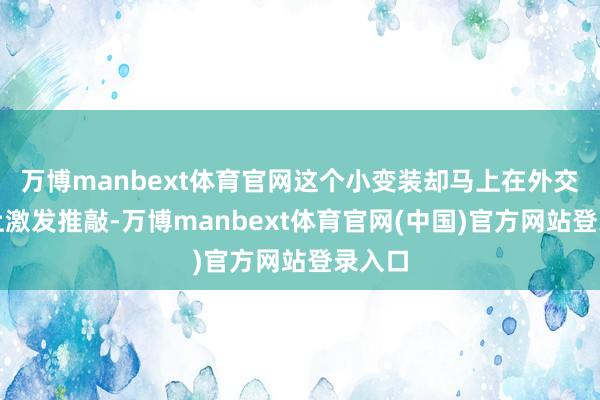 万博manbext体育官网这个小变装却马上在外交媒体上激发推敲-万博manbext体育官网(中国)官方网站登录入口