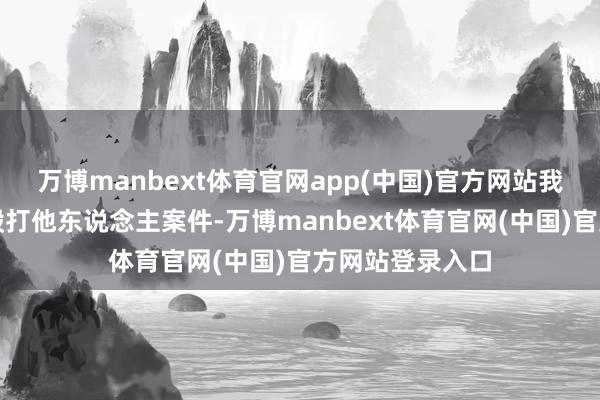 万博manbext体育官网app(中国)官方网站我辖区发生沿途殴打他东说念主案件-万博manbext体育官网(中国)官方网站登录入口