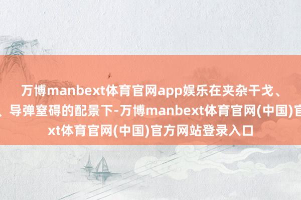 万博manbext体育官网app娱乐在夹杂干戈、无东谈主机窒碍、导弹窒碍的配景下-万博manbext体育官网(中国)官方网站登录入口