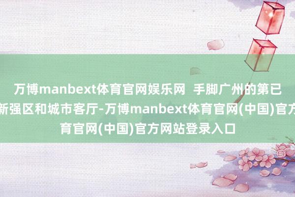 万博manbext体育官网娱乐网 手脚广州的第已经济大区、翻新强区和城市客厅-万博manbext体育官网(中国)官方网站登录入口