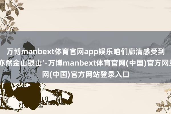 万博manbext体育官网app娱乐咱们廓清感受到‘冰天雪地亦然金山银山’-万博manbext体育官网(中国)官方网站登录入口