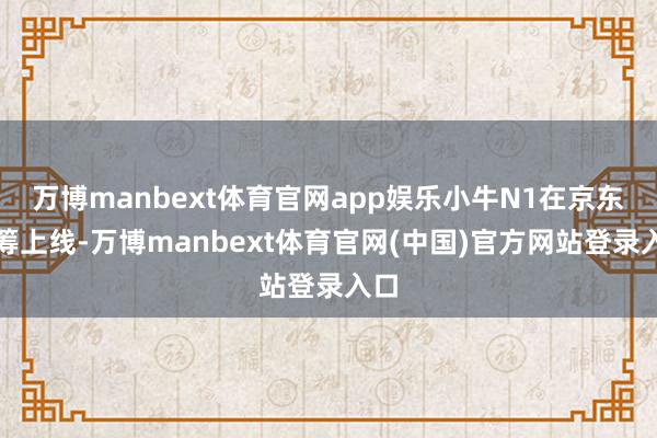 万博manbext体育官网app娱乐小牛N1在京东众筹上线-万博manbext体育官网(中国)官方网站登录入口