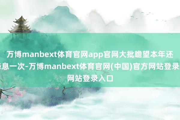 万博manbext体育官网app官网大批瞻望本年还将降息一次-万博manbext体育官网(中国)官方网站登录入口