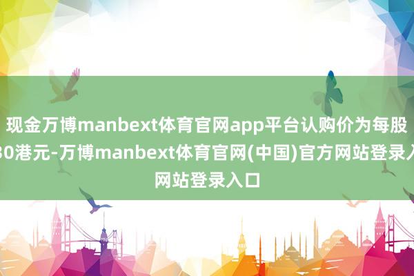 现金万博manbext体育官网app平台认购价为每股1.30港元-万博manbext体育官网(中国)官方网站登录入口